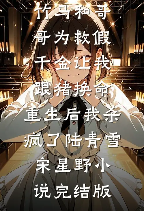 竹马和哥哥为救假千金让我跟猪换命，重生后我杀疯了陆青雪宋星野小说完结版