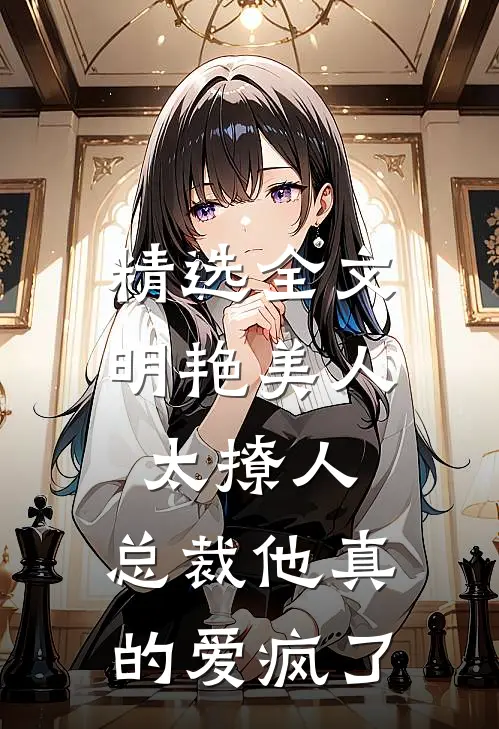 精选全文明艳美人太撩人，总裁他真的爱疯了