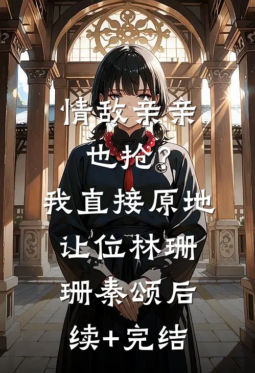 情敌亲亲也抢？我直接原地让位林珊珊秦颂后续+完结