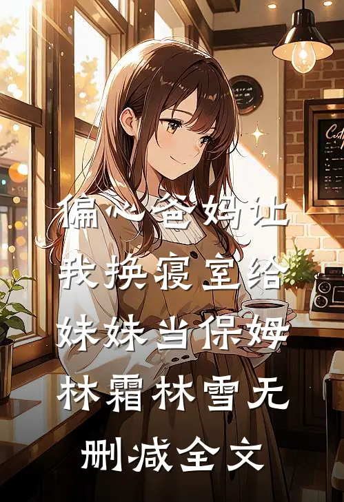 偏心爸妈让我换寝室给妹妹当保姆林霜林雪无删减全文