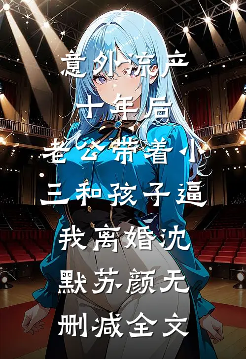 意外流产十年后，老公带着小三和孩子逼我离婚沈默苏颜无删减全文