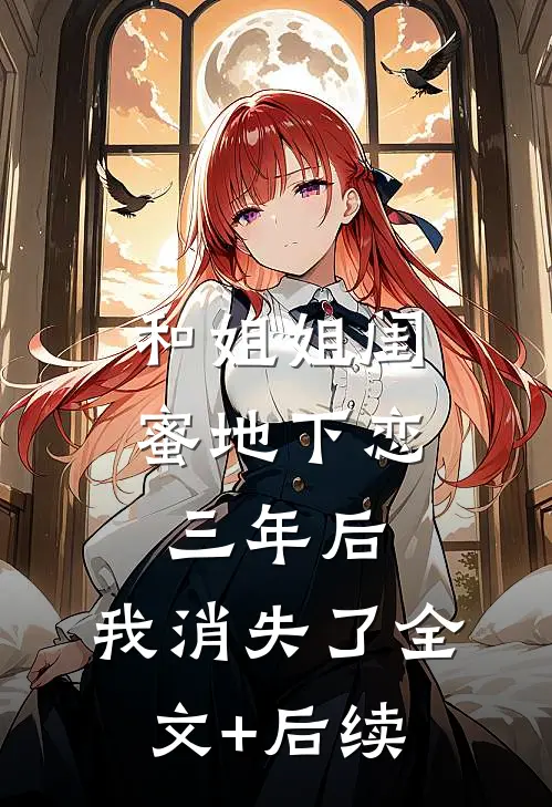 和姐姐闺蜜地下恋三年后，我消失了全文+后续