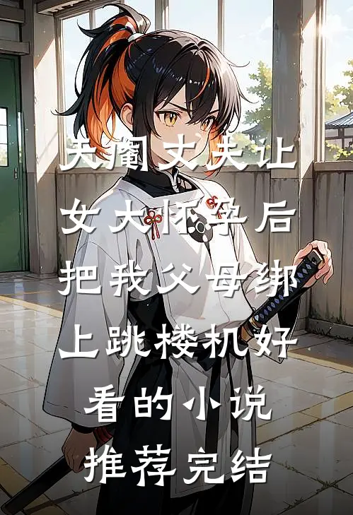 天阉丈夫让女大怀孕后，把我父母绑上跳楼机好看的小说推荐完结