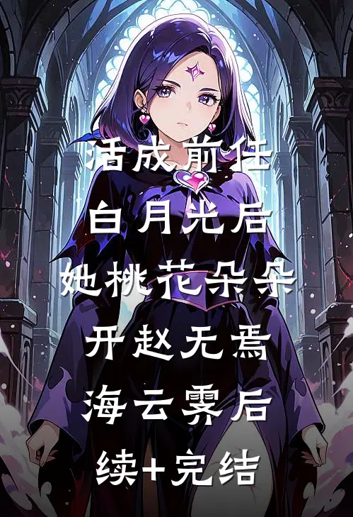 活成前任白月光后，她桃花朵朵开赵无焉海云霁后续+完结