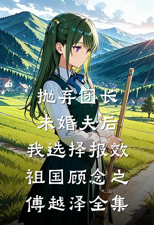 抛弃团长未婚夫后，我选择报效祖国顾念之傅越泽全集