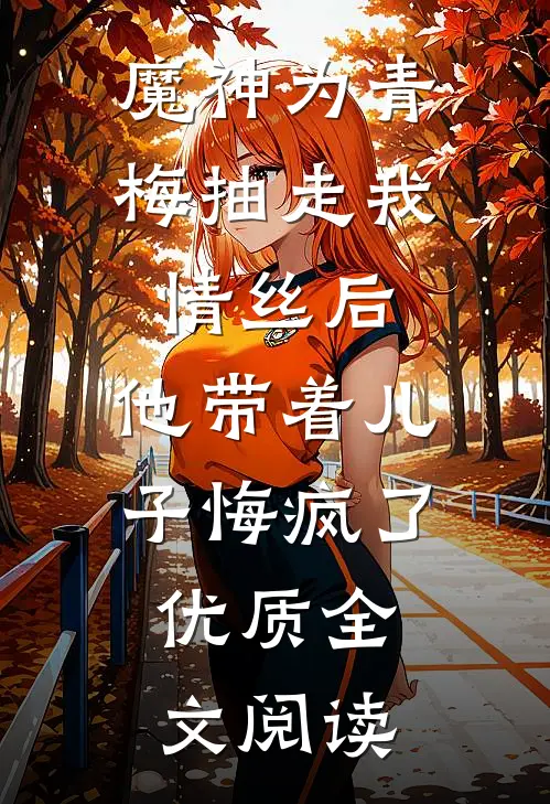 魔神为青梅抽走我情丝后，他带着儿子悔疯了。优质全文阅读