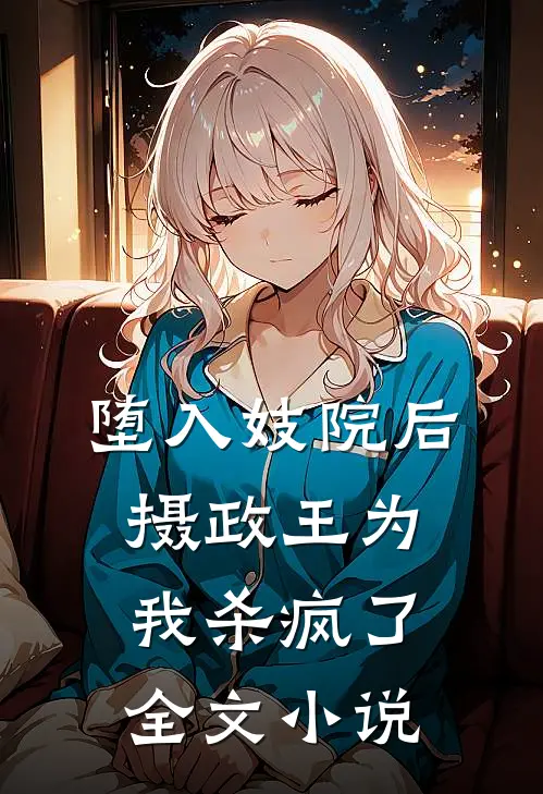 堕入妓院后，摄政王为我杀疯了全文小说