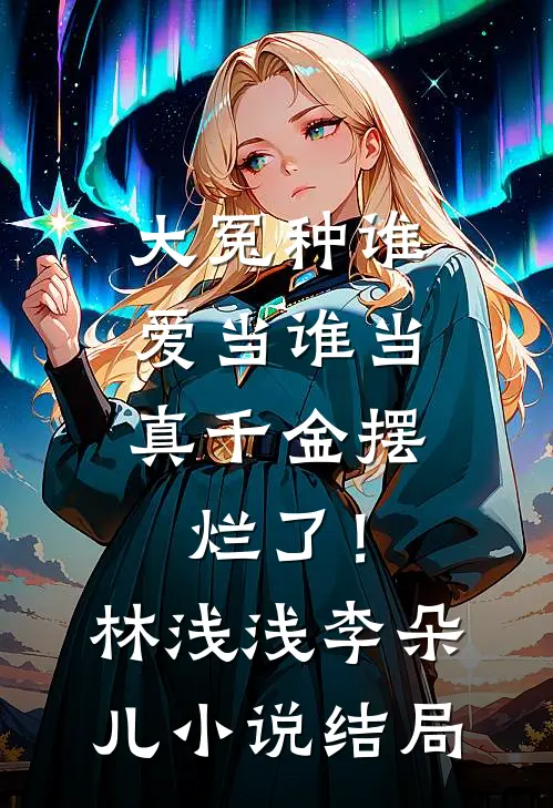 大冤种谁爱当谁当，真千金摆烂了！林浅浅李朵儿小说结局