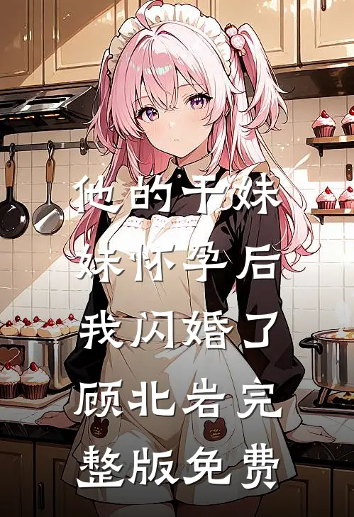 他的干妹妹怀孕后，我闪婚了顾北岩完整版免费