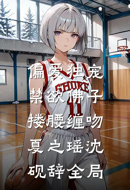 偏爱独宠，禁欲佛子搂腰缠吻夏之瑶沈砚辞全局