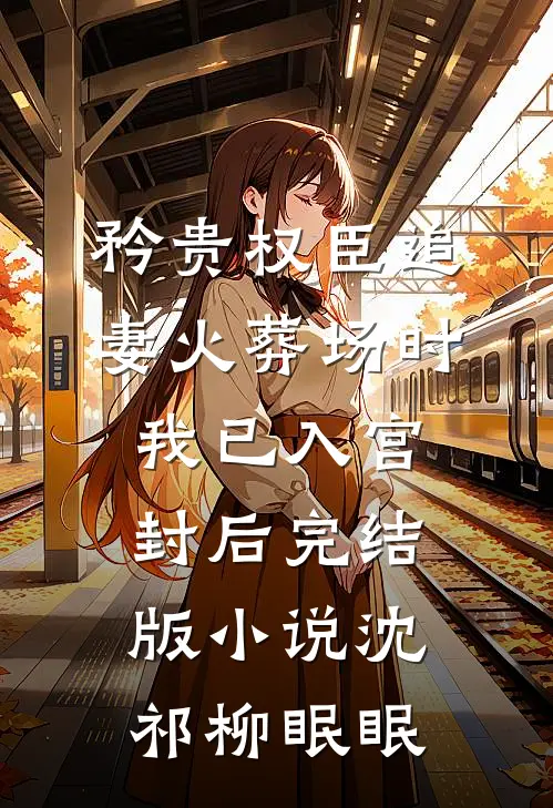 矜贵权臣追妻火葬场时，我已入宫封后完结版小说沈祁柳眠眠