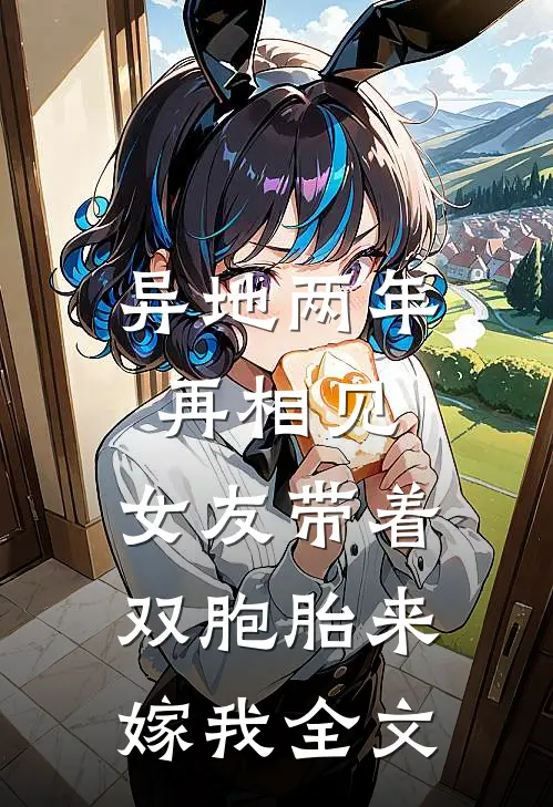 异地两年再相见，女友带着双胞胎来嫁我全文
