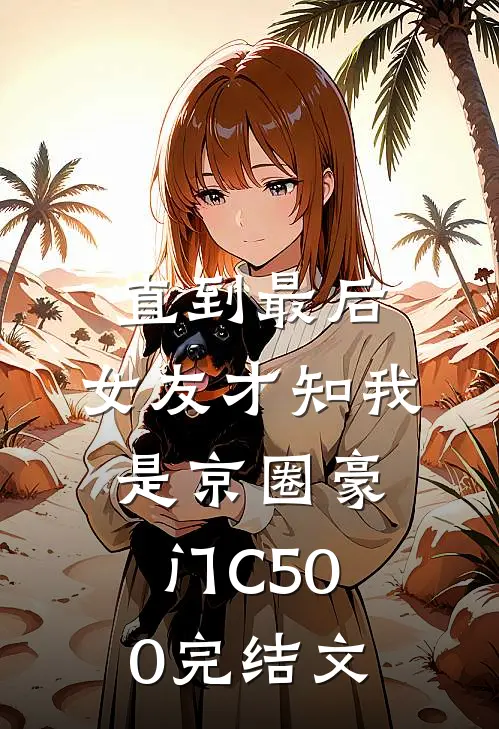 直到最后，女友才知我是京圈豪门C500完结文