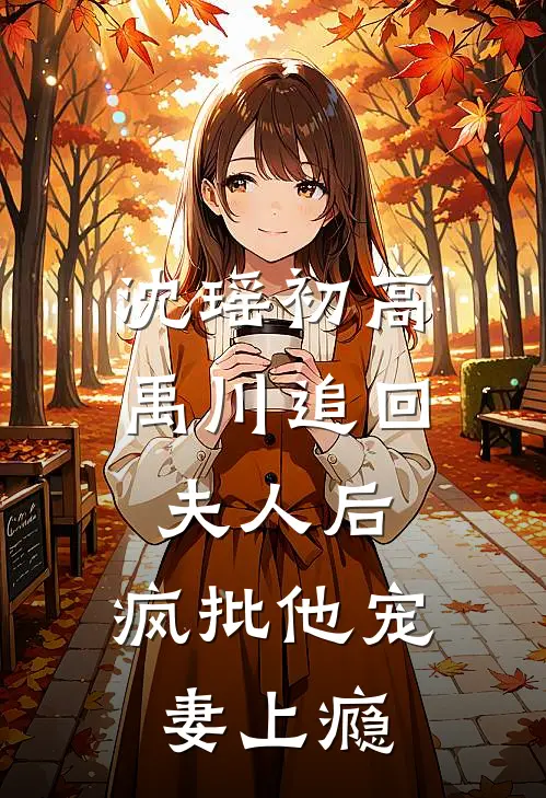 沈瑶初高禹川 《追回夫人后,疯批他宠妻上瘾》