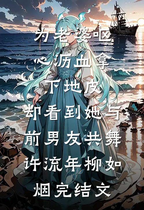 为老婆呕心沥血拿下地皮，却看到她与前男友共舞许流年柳如烟完结文