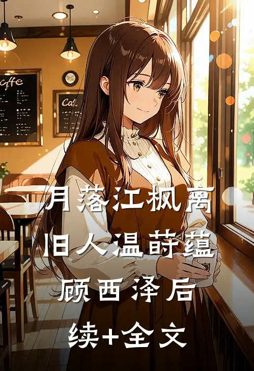 月落江枫离旧人温莳蕴顾西泽后续+全文