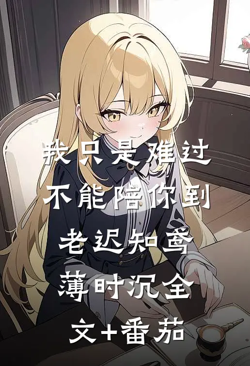 我只是难过不能陪你到老迟知鸢薄时沉全文+番茄