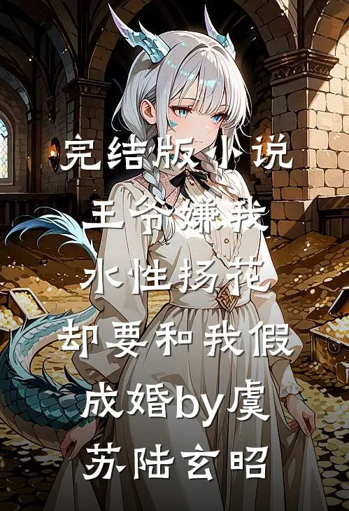 完结版小说王爷嫌我水性扬花，却要和我假成婚by虞苏陆玄昭