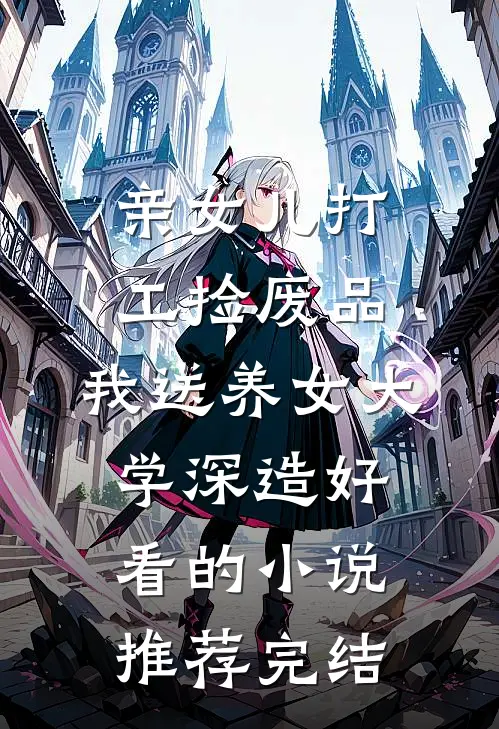 亲女儿打工捡废品，我送养女大学深造好看的小说推荐完结