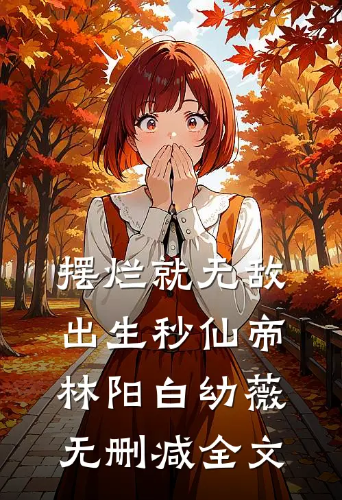 摆烂就无敌，出生秒仙帝林阳白幼薇无删减全文