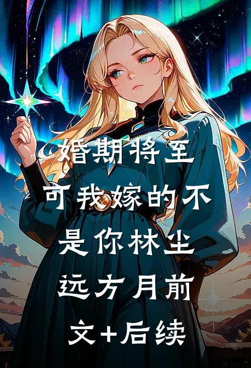 婚期将至，可我嫁的不是你林尘远方月前文+后续