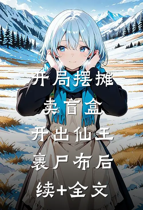 开局摆摊卖盲盒，开出仙王裹尸布后续+全文