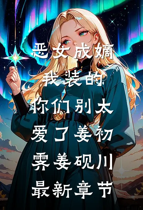 恶女成嫡：我装的，你们别太爱了姜初霁姜砚川最新章节