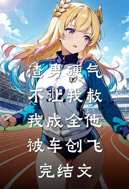 渣男硬气不让我救，我成全他被车创飞完结文