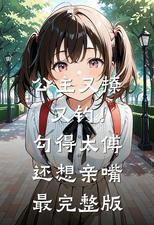 公主又撩又钓！勾得太傅还想亲嘴最完整版