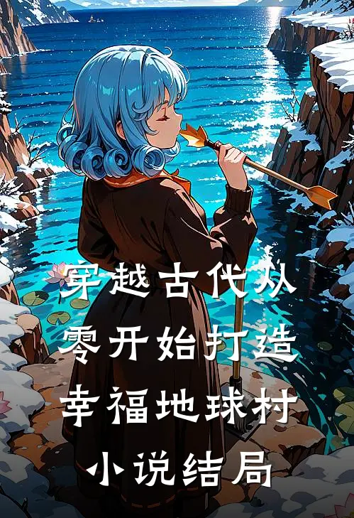 穿越古代从零开始打造幸福地球村小说结局