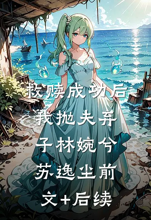 救赎成功后，我抛夫弃子林婉兮苏逸尘前文+后续