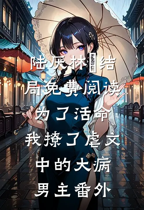 陆厌林瑧结局免费阅读为了活命，我撩了虐文中的大病男主番外
