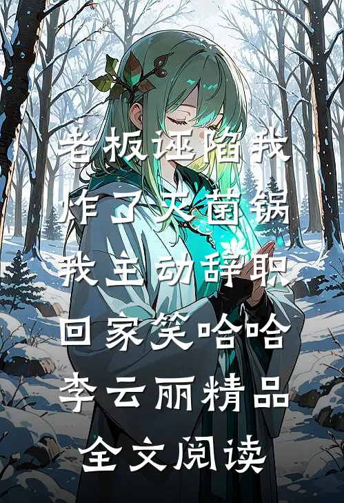 老板诬陷我炸了灭菌锅，我主动辞职回家笑哈哈李云丽精品全文阅读