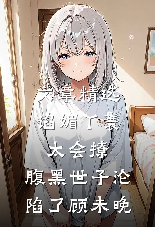 文章精选谄媚丫鬟太会撩,腹黑世子沦陷了顾未晚
