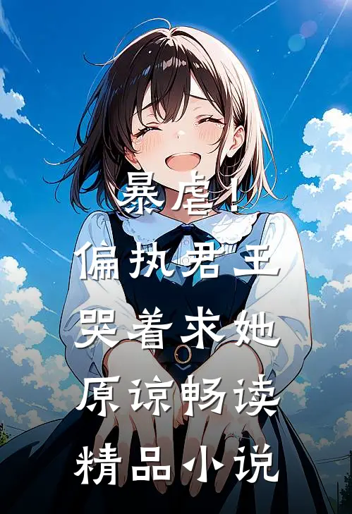 暴虐！偏执君王哭着求她原谅畅读精品小说