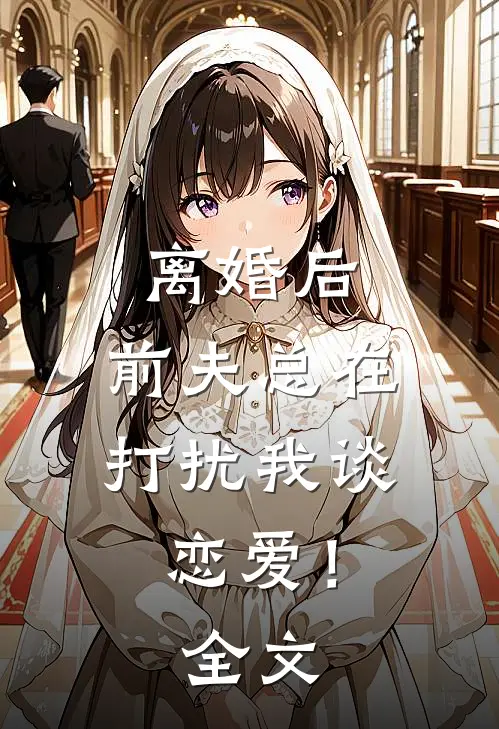 离婚后，前夫总在打扰我谈恋爱！全文