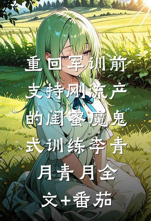 重回军训前，支持刚流产的闺蜜魔鬼式训练李青月青月全文+番茄