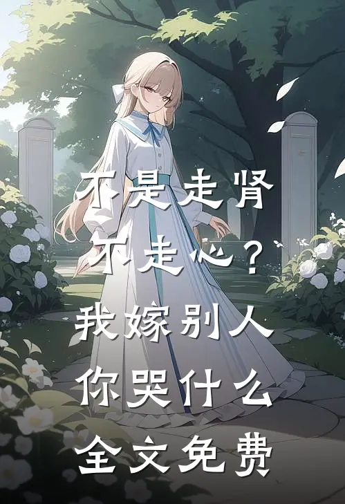 不是走肾不走心？我嫁别人你哭什么全文免费
