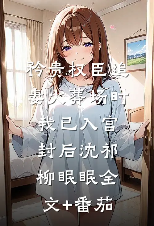 矜贵权臣追妻火葬场时，我已入宫封后沈祁柳眠眠全文+番茄