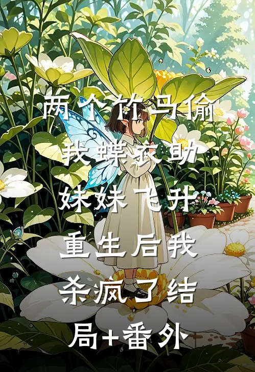 两个竹马偷我蝶衣助妹妹飞升，重生后我杀疯了结局+番外