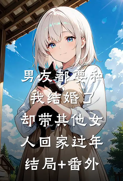 男友都要和我结婚了，却带其他女人回家过年结局+番外