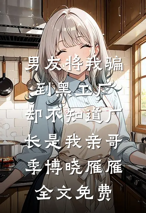 男友将我骗到黑工厂，却不知道厂长是我亲哥季博晓雁雁全文免费