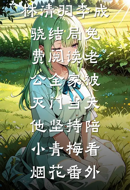 林清羽李成骁结局免费阅读老公全家被灭门当天，他坚持陪小青梅看烟花番外