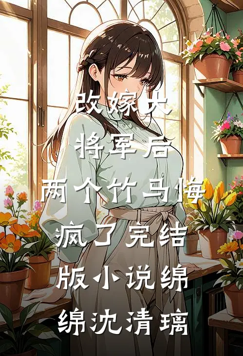 改嫁大将军后，两个竹马悔疯了完结版小说绵绵沈清璃