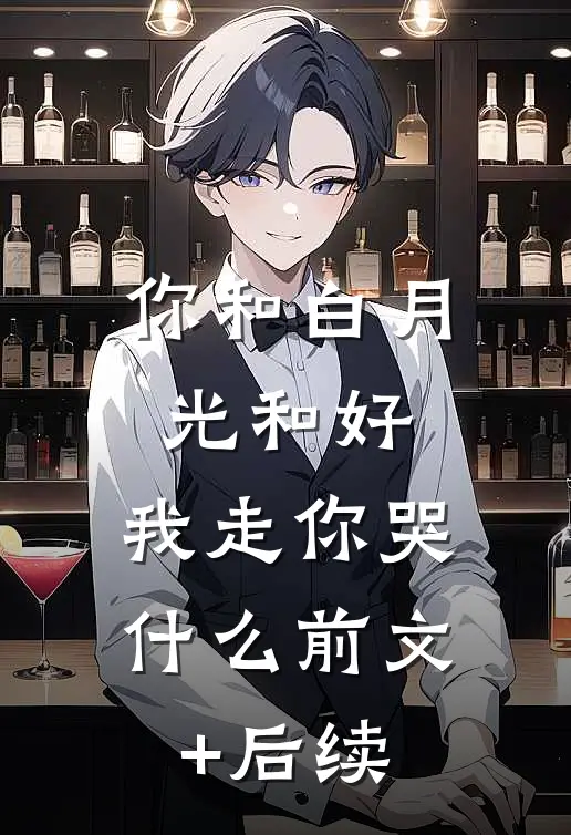 你和白月光和好，我走你哭什么前文+后续