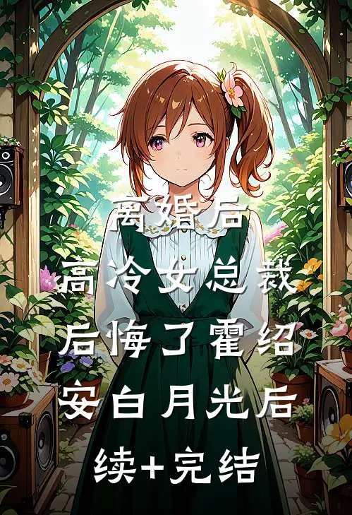 离婚后，高冷女总裁后悔了霍绍安白月光后续+完结