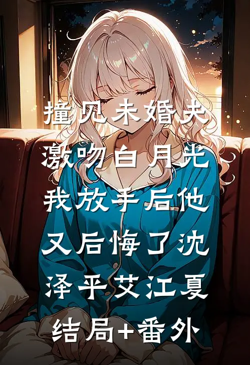 撞见未婚夫激吻白月光，我放手后他又后悔了沈泽平艾江夏结局+番外