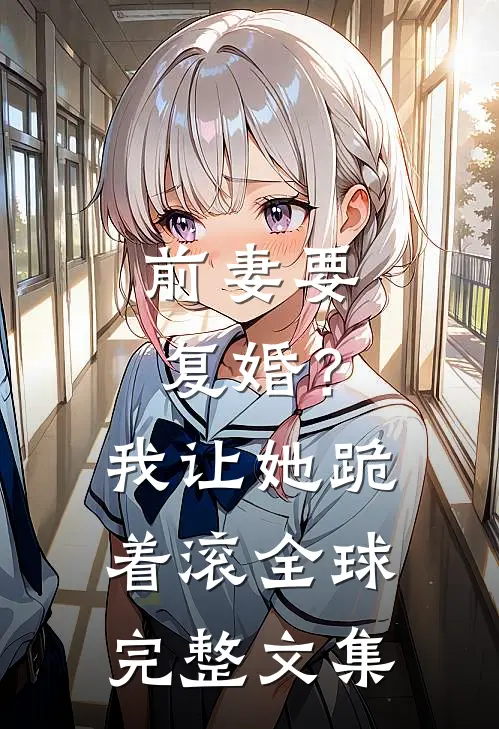 前妻要复婚？我让她跪着滚全球完整文集