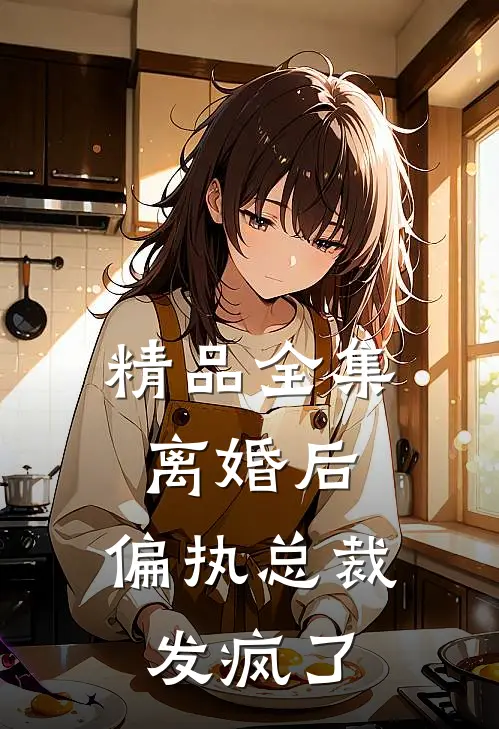 精品全集离婚后，偏执总裁发疯了