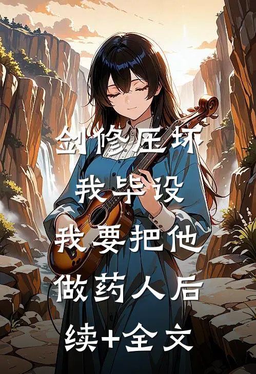 剑修压坏我毕设，我要把他做药人后续+全文